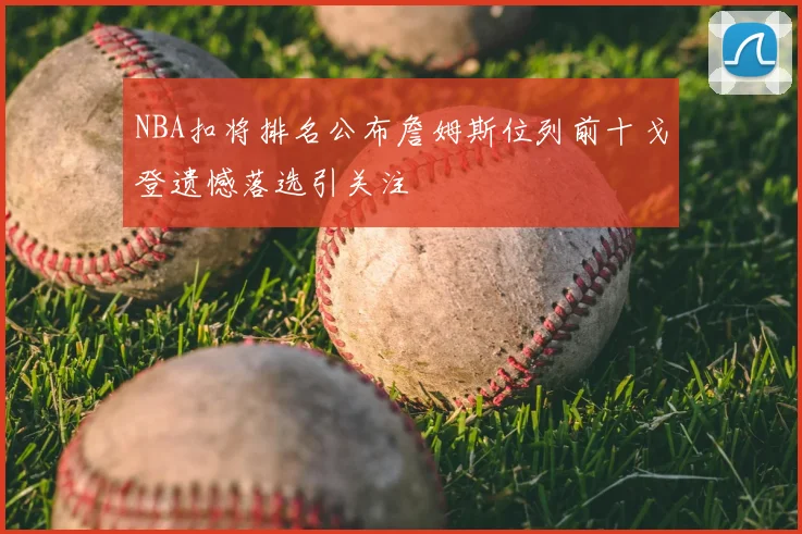 NBA扣将排名公布詹姆斯位列前十戈登遗憾落选引关注