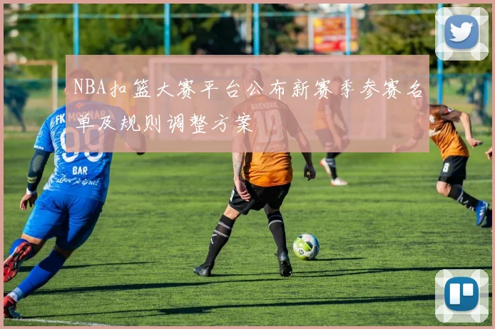 NBA扣篮大赛平台公布新赛季参赛名单及规则调整方案