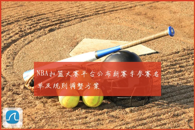 NBA扣篮大赛平台公布新赛季参赛名单及规则调整方案