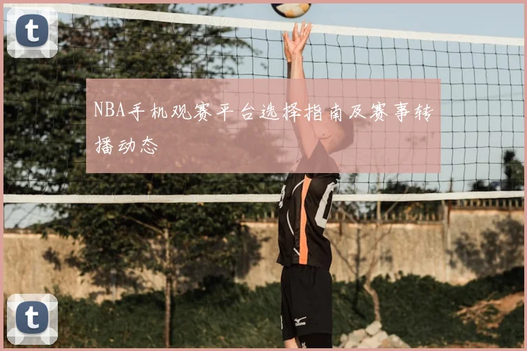 NBA手机观赛平台选择指南及赛事转播动态