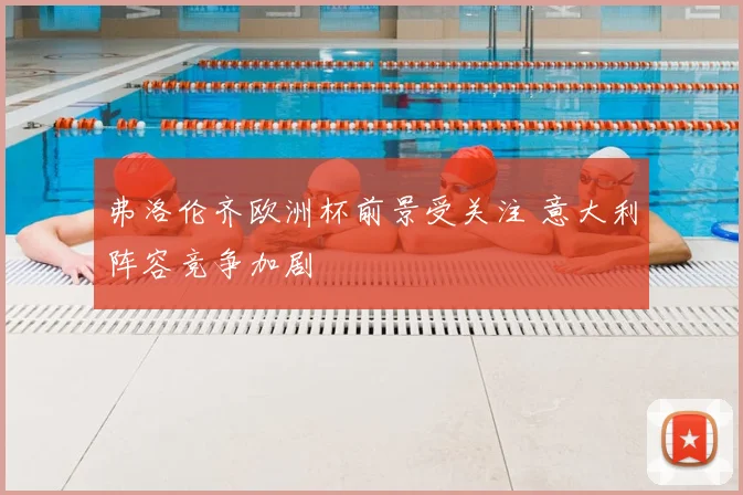 弗洛伦齐欧洲杯前景受关注 意大利阵容竞争加剧