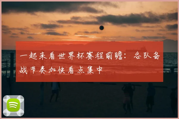 一起来看世界杯赛程前瞻:各队备战节奏加快看点集中