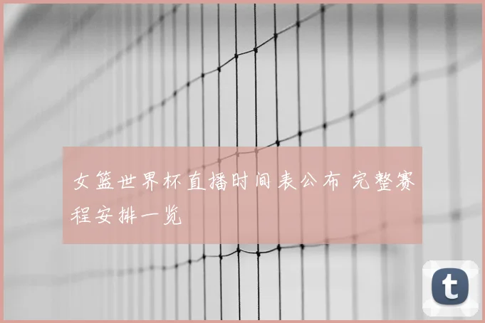 女篮世界杯直播时间表公布 完整赛程安排一览