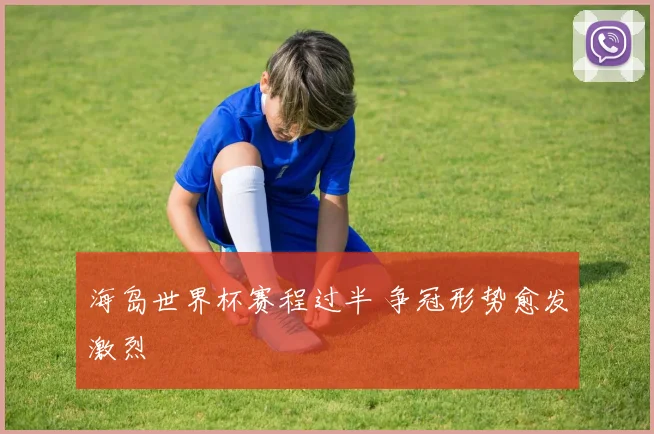 海岛世界杯赛程过半 争冠形势愈发激烈