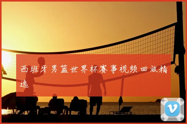西班牙男篮世界杯赛事视频回放精选