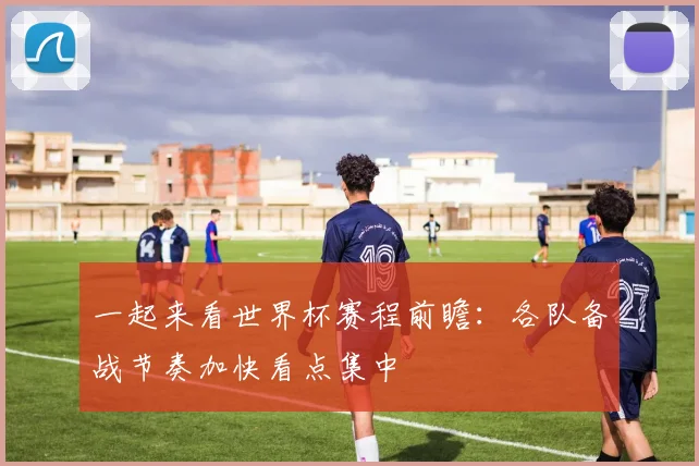 一起来看世界杯赛程前瞻:各队备战节奏加快看点集中