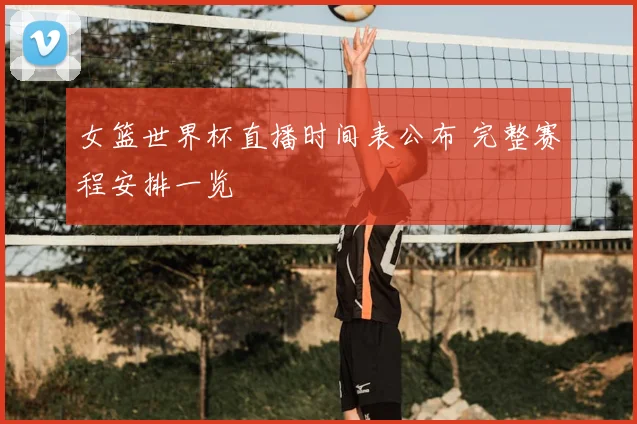 女篮世界杯直播时间表公布 完整赛程安排一览