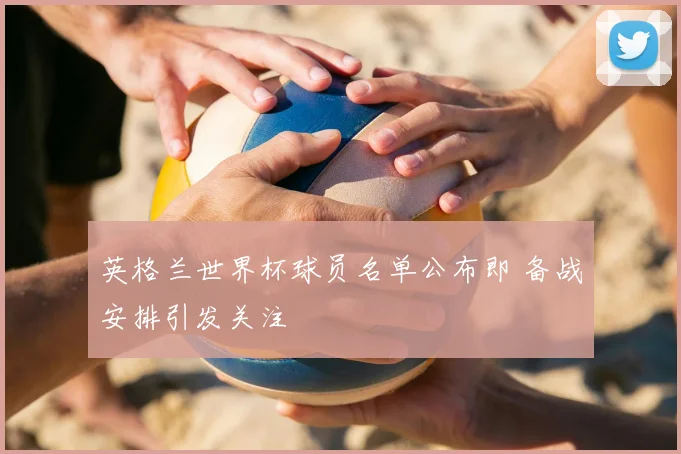 英格兰世界杯球员名单公布即 备战安排引发关注