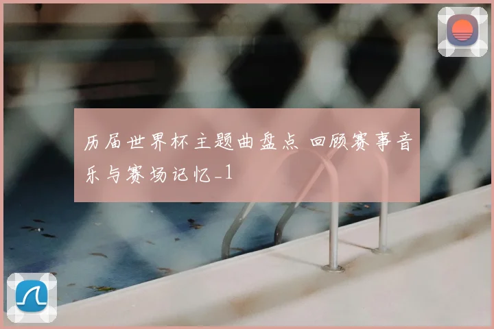 历届世界杯主题曲盘点 回顾赛事音乐与赛场记忆_1
