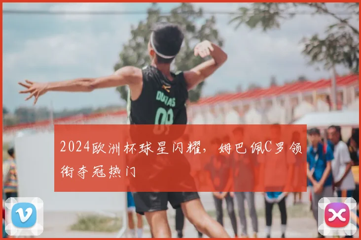 2024欧洲杯球星闪耀,姆巴佩C罗领衔夺冠热门