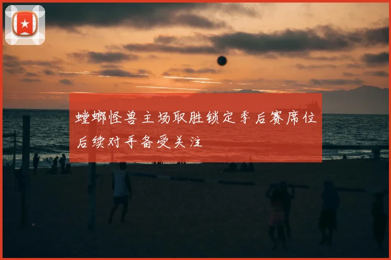 螳螂怪兽主场取胜锁定季后赛席位后续对手备受关注