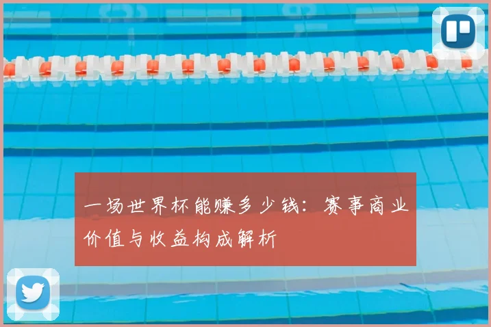 一场世界杯能赚多少钱:赛事商业价值与收益构成解析