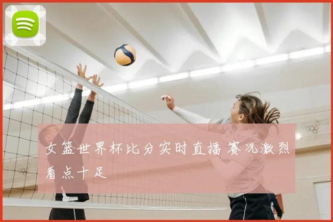 女篮世界杯比分实时直播 赛况激烈看点十足