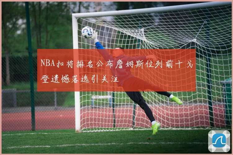 NBA扣将排名公布詹姆斯位列前十戈登遗憾落选引关注