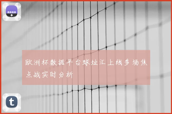欧洲杯数据平台球址汇上线多场焦点战实时分析