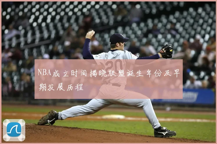 NBA成立时间揭晓联盟诞生年份及早期发展历程