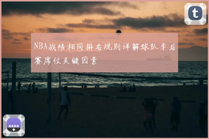 NBA战绩相同排名规则详解球队季后赛席位关键因素