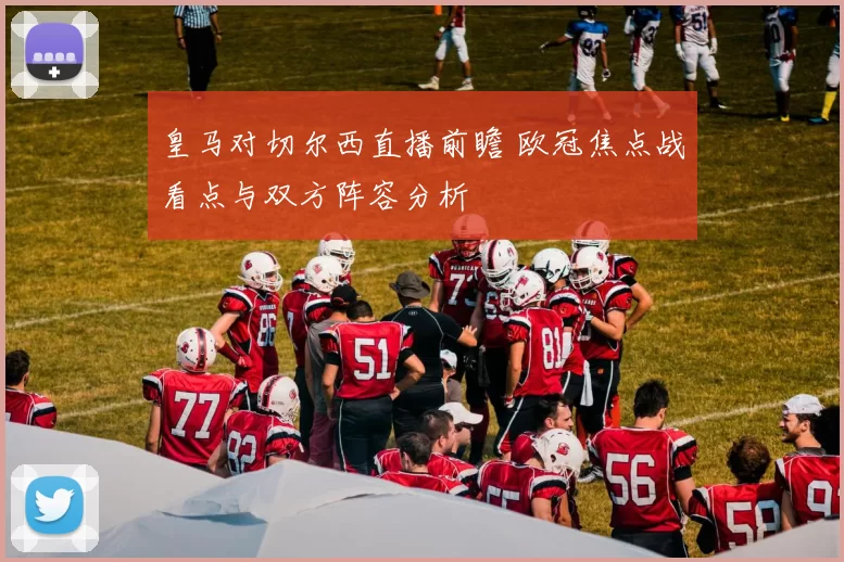 皇马对切尔西直播前瞻 欧冠焦点战看点与双方阵容分析