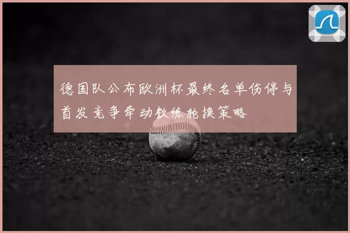 德国队公布欧洲杯最终名单伤停与首发竞争牵动教练轮换策略
