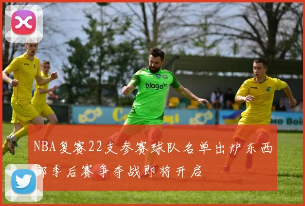 NBA复赛22支参赛球队名单出炉东西部季后赛争夺战即将开启