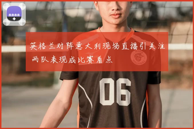英格兰对阵意大利现场直播引关注 两队表现成比赛看点