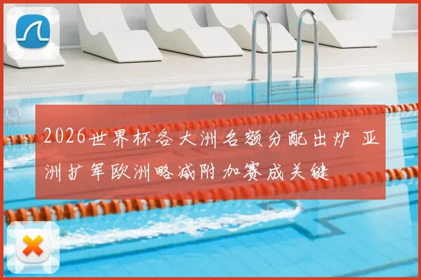 2026世界杯各大洲名额分配出炉 亚洲扩军欧洲略减附加赛成关键