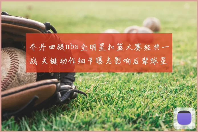 乔丹回顾nba全明星扣篮大赛经典一战 关键动作细节曝光影响后辈球星