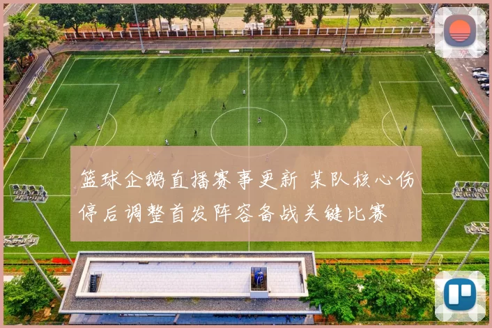 篮球企鹅直播赛事更新 某队核心伤停后调整首发阵容备战关键比赛
