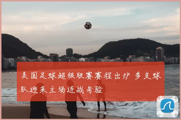 美国足球超级联赛赛程出炉 多支球队迎来主场连战考验