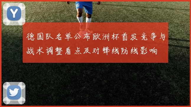 德国队名单公布欧洲杯首发竞争与战术调整看点及对锋线防线影响