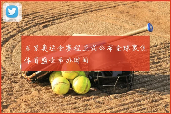 东京奥运会赛程正式公布全球聚焦体育盛会举办时间