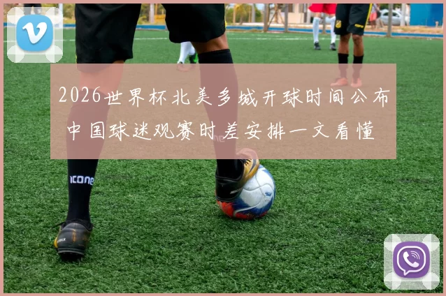 2026世界杯北美多城开球时间公布 中国球迷观赛时差安排一文看懂