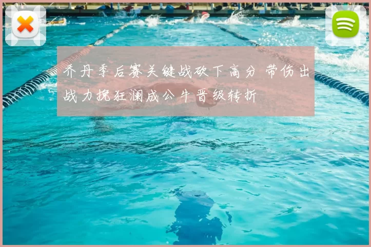 乔丹季后赛关键战砍下高分 带伤出战力挽狂澜成公牛晋级转折