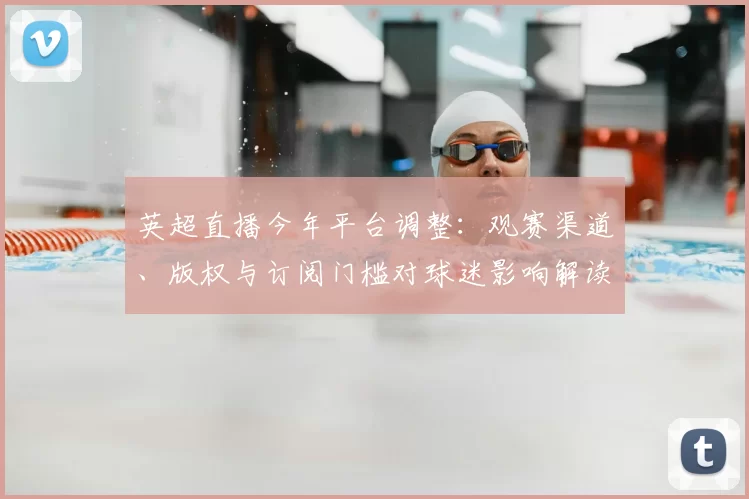 英超直播今年平台调整：观赛渠道、版权与订阅门槛对球迷影响解读