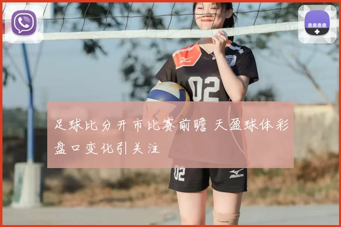 足球比分开市比赛前瞻 天盈球体彩盘口变化引关注