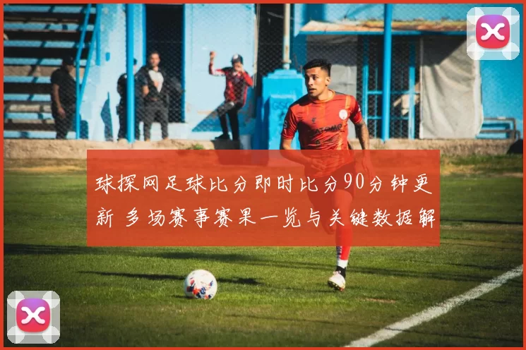 球探网足球比分即时比分90分钟更新 多场赛事赛果一览与关键数据解析