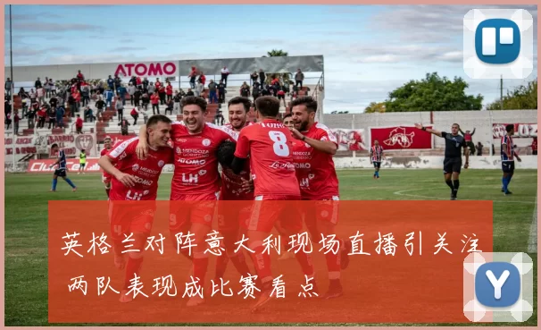 英格兰对阵意大利现场直播引关注 两队表现成比赛看点
