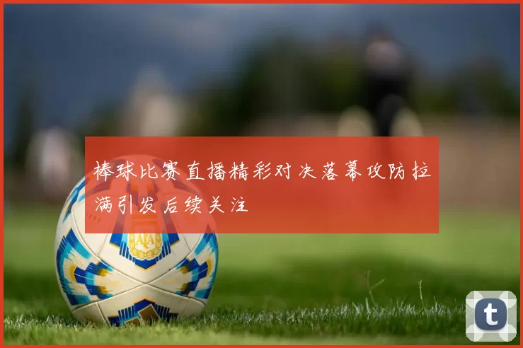 棒球比赛直播精彩对决落幕攻防拉满引发后续关注