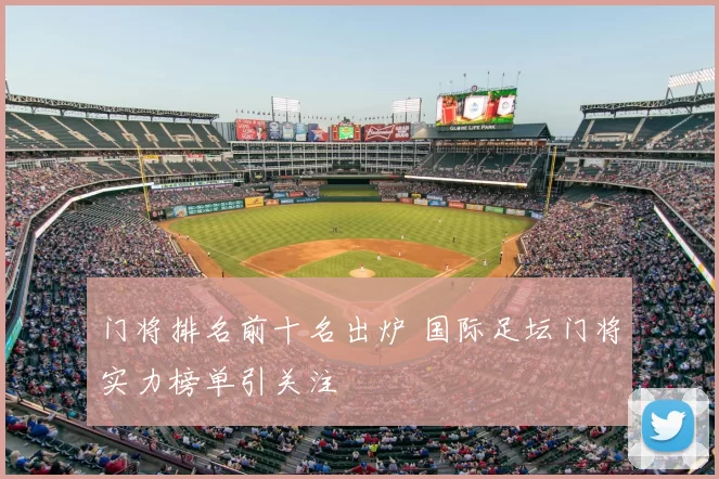 门将排名前十名出炉 国际足坛门将实力榜单引关注