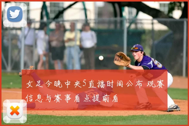 女足今晚中央5直播时间公布 观赛信息与赛事看点提前看