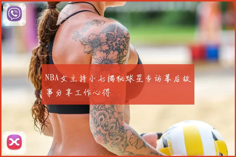 NBA女主持小七揭秘球星专访幕后故事分享工作心得