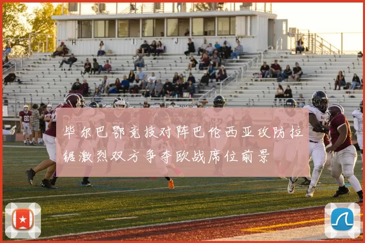 毕尔巴鄂竞技对阵巴伦西亚攻防拉锯激烈双方争夺欧战席位前景