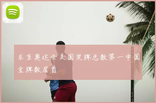 东京奥运会美国奖牌总数第一中国金牌数居首