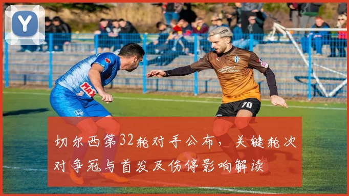 切尔西第32轮对手公布，关键轮次对争冠与首发及伤停影响解读