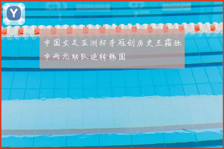 中国女足亚洲杯夺冠创历史王霜独中两元助队逆转韩国
