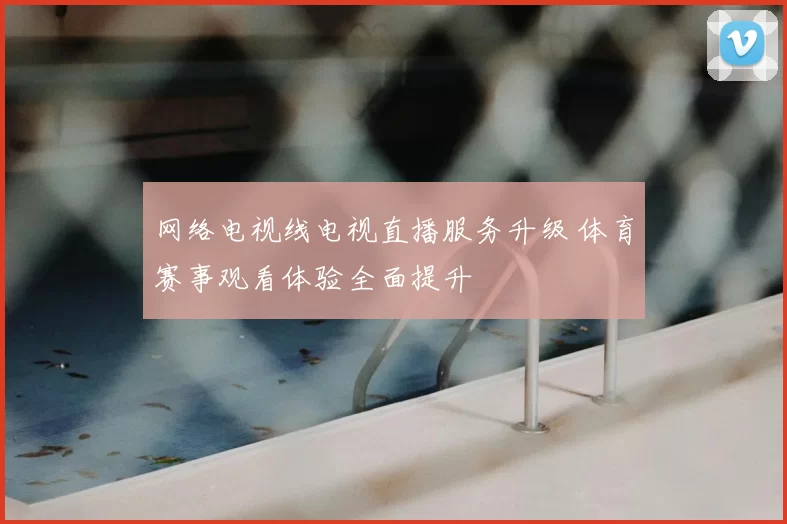 网络电视线电视直播服务升级 体育赛事观看体验全面提升