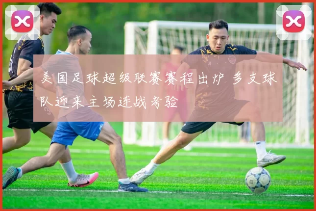 美国足球超级联赛赛程出炉 多支球队迎来主场连战考验