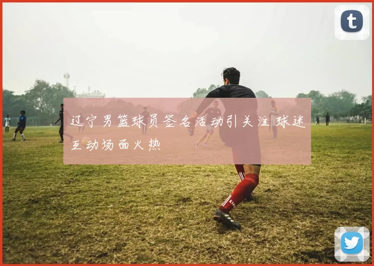 辽宁男篮球员签名活动引关注 球迷互动场面火热