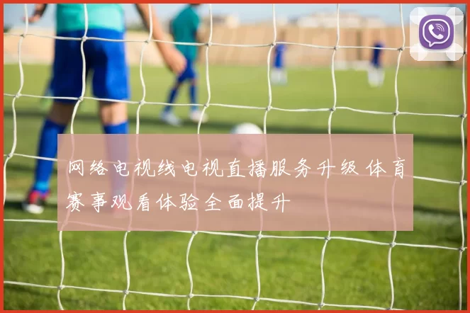 网络电视线电视直播服务升级 体育赛事观看体验全面提升