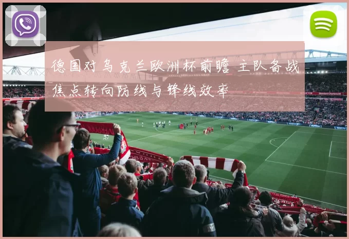 德国对乌克兰欧洲杯前瞻 主队备战焦点转向防线与锋线效率